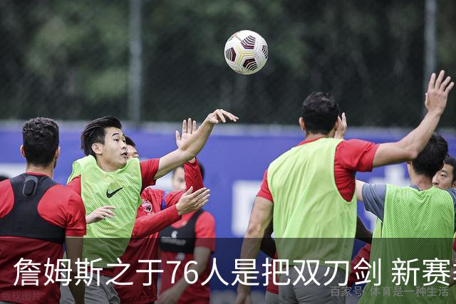 詹姆斯之于76人是把双刃剑 新赛季需直面六大隐患？